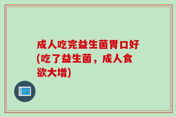 成人吃完益生菌胃口好(吃了益生菌，成人食欲大增)