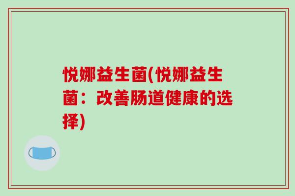 悦娜益生菌(悦娜益生菌：改善肠道健康的选择)