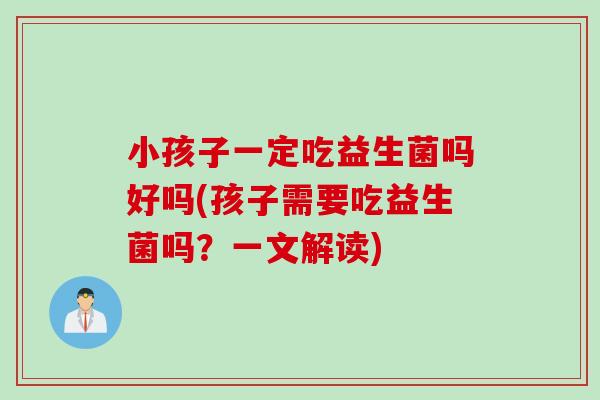 小孩子一定吃益生菌吗好吗(孩子需要吃益生菌吗？一文解读)