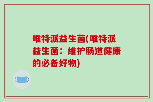 唯特派益生菌(唯特派益生菌：维护肠道健康的必备好物)