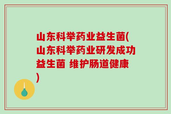 山东科举药业益生菌(山东科举药业研发成功益生菌 维护肠道健康)