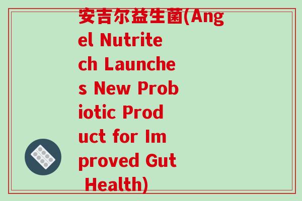 安吉尔益生菌(Angel Nutritech Launches New Probiotic Product for Improved Gut Health)