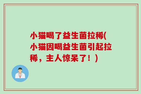 小猫喝了益生菌拉稀(小猫因喝益生菌引起拉稀，主人惊呆了！)
