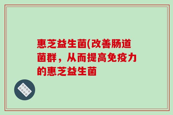 惠芝益生菌(改善肠道菌群，从而提高免疫力的惠芝益生菌