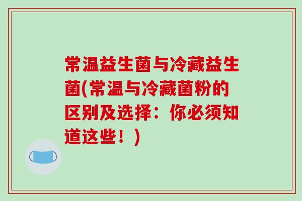 常温益生菌与冷藏益生菌(常温与冷藏菌粉的区别及选择：你必须知道这些！)
