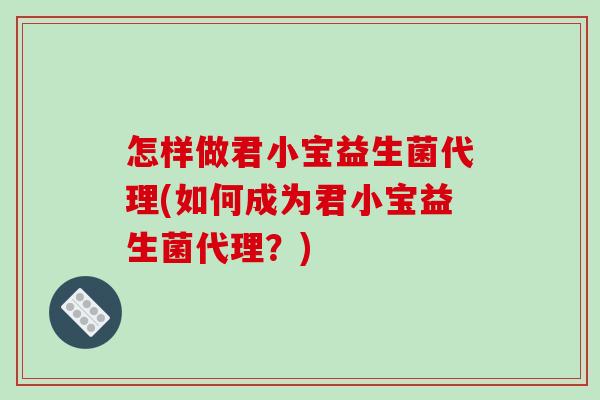 怎样做君小宝益生菌代理(如何成为君小宝益生菌代理？)