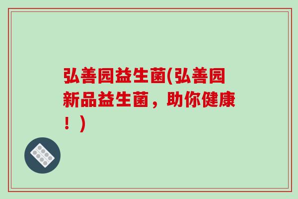 弘善园益生菌(弘善园新品益生菌，助你健康！)