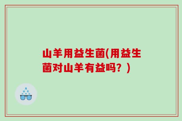 山羊用益生菌(用益生菌对山羊有益吗？)