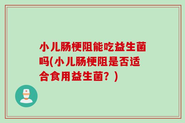 小儿肠梗阻能吃益生菌吗(小儿肠梗阻是否适合食用益生菌？)