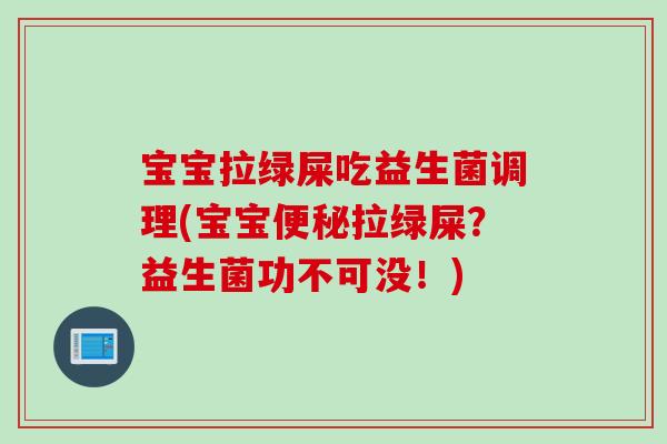 宝宝拉绿屎吃益生菌调理(宝宝便秘拉绿屎？益生菌功不可没！)