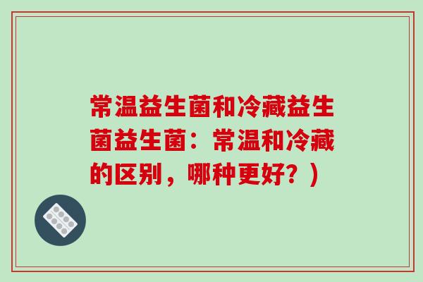 常温益生菌和冷藏益生菌益生菌：常温和冷藏的区别，哪种更好？)