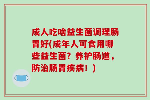 成人吃啥益生菌调理肠胃好(成年人可食用哪些益生菌？养护肠道，防肠胃！)