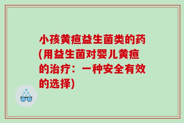 小孩黄疸益生菌类的药(用益生菌对婴儿黄疸的：一种安全有效的选择)