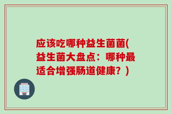 应该吃哪种益生菌菌(益生菌大盘点：哪种最适合增强肠道健康？)