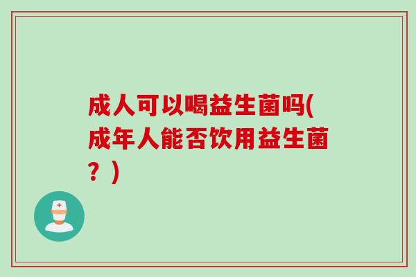 成人可以喝益生菌吗(成年人能否饮用益生菌?) 成人可以喝益生菌吗(成年人能否饮用益生菌?)