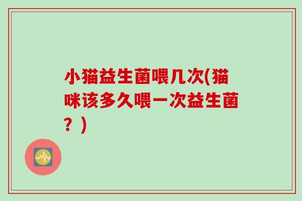 小猫益生菌喂几次(猫咪该多久喂一次益生菌？)