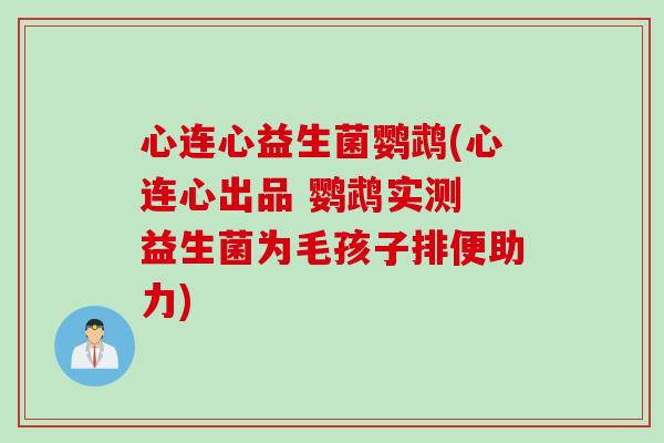 心连心益生菌鹦鹉(心连心出品 鹦鹉实测 益生菌为毛孩子排便助力) 心连心益生菌鹦鹉(心连心出品 鹦鹉实测 益生菌为毛孩子排便助力)