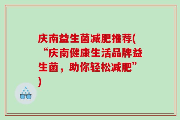 庆南益生菌推荐(“庆南健康生活品牌益生菌,助你轻松”) 庆南益生菌推荐(“庆南健康生活品牌益生菌,助你轻松”)