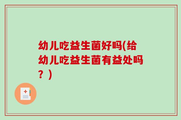 幼儿吃益生菌好吗(给幼儿吃益生菌有益处吗？)