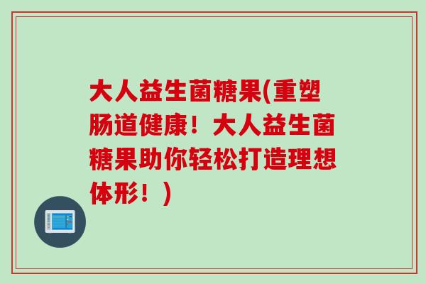 大人益生菌糖果(重塑肠道健康!大人益生菌糖果助你轻松打造理想体形!) 大人益生菌糖果(重塑肠道健康!大人益生菌糖果助你轻松打造理想体形!)