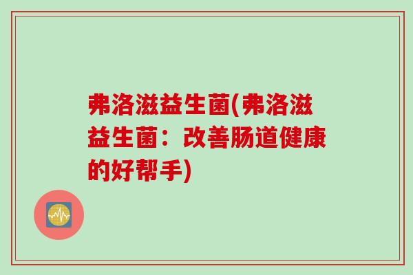弗洛滋益生菌(弗洛滋益生菌：改善肠道健康的好帮手)