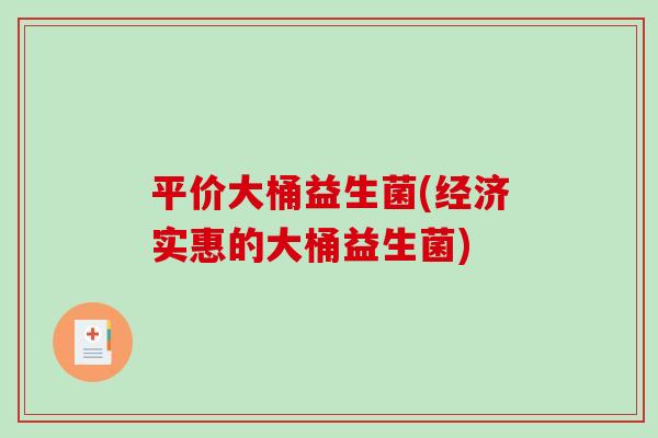 平价大桶益生菌(经济实惠的大桶益生菌)