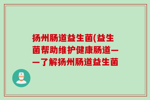 扬州肠道益生菌(益生菌帮助维护健康肠道——了解扬州肠道益生菌