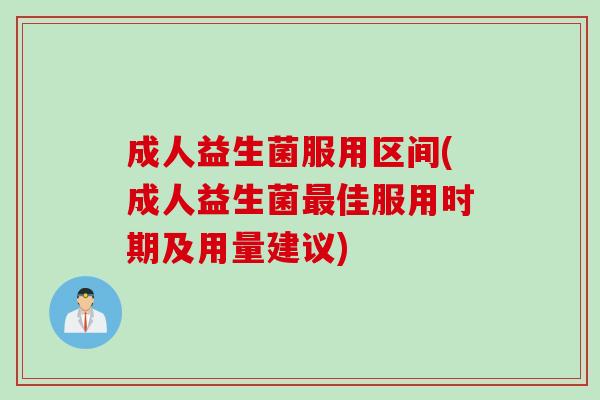 成人益生菌服用区间(成人益生菌最佳服用时期及用量建议)