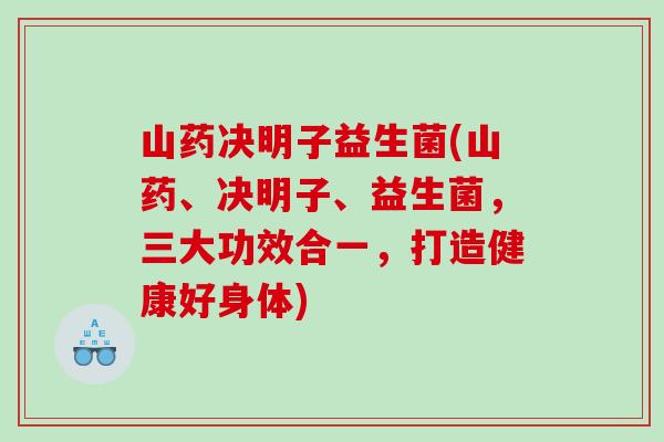 山药决明子益生菌(山药、决明子、益生菌,三大功效合一,打造健康好身体) 山药决明子益生菌(山药、决明子、益生菌,三大功效合一,打造健康好身体)