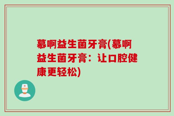 慕啊益生菌牙膏(慕啊益生菌牙膏:让口腔健康更轻松) 慕啊益生菌牙膏(慕啊益生菌牙膏:让口腔健康更轻松)