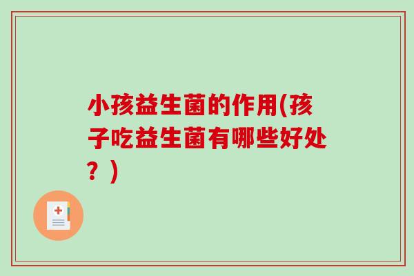小孩益生菌的作用(孩子吃益生菌有哪些好处？)