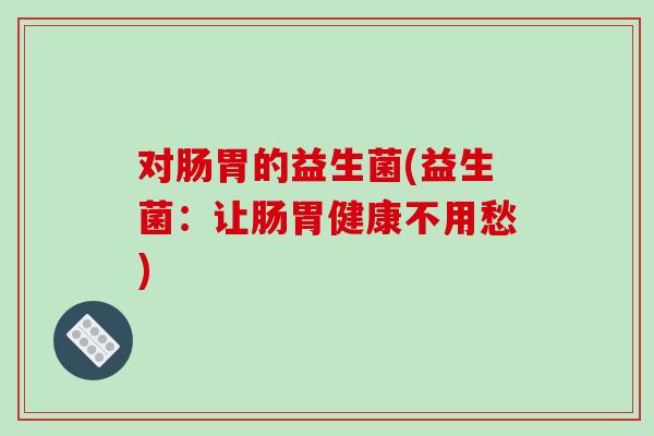 对肠胃的益生菌(益生菌:让肠胃健康不用愁) 对肠胃的益生菌(益生菌:让肠胃健康不用愁)