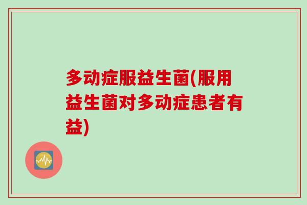 多动症服益生菌(服用益生菌对多动症患者有益) 多动症服益生菌(服用益生菌对多动症患者有益)