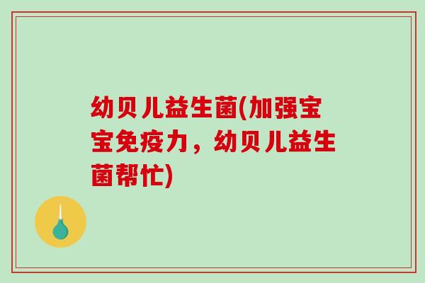 幼贝儿益生菌(加强宝宝力,幼贝儿益生菌帮忙) 幼贝儿益生菌(加强宝宝力,幼贝儿益生菌帮忙)