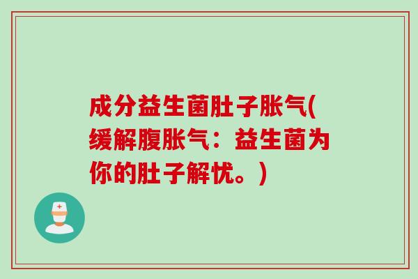 成分益生菌肚子胀气(缓解腹胀气：益生菌为你的肚子解忧。)