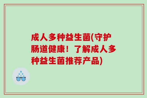 成人多种益生菌(守护肠道健康!了解成人多种益生菌推荐产品) 成人多种益生菌(守护肠道健康!了解成人多种益生菌推荐产品)