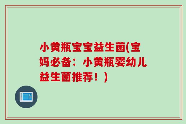 小黄瓶宝宝益生菌(宝妈必备：小黄瓶婴幼儿益生菌推荐！)