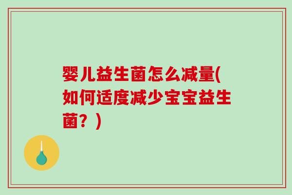 婴儿益生菌怎么减量(如何适度减少宝宝益生菌?) 婴儿益生菌怎么减量(如何适度减少宝宝益生菌?)