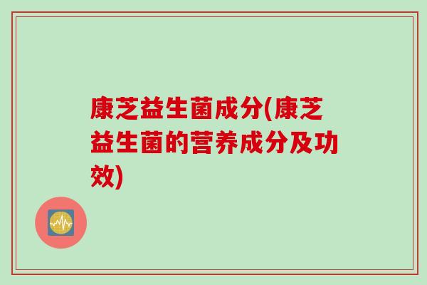 康芝益生菌成分(康芝益生菌的营养成分及功效) 康芝益生菌成分(康芝益生菌的营养成分及功效)
