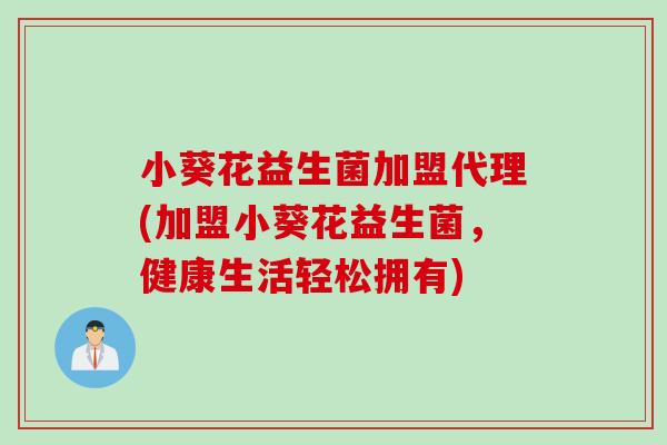 小葵花益生菌加盟代理(加盟小葵花益生菌，健康生活轻松拥有)