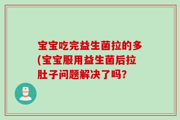 宝宝吃完益生菌拉的多(宝宝服用益生菌后拉肚子问题解决了吗？
