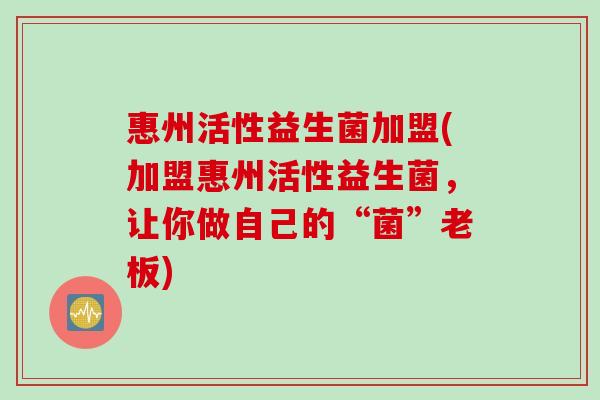 惠州活性益生菌加盟(加盟惠州活性益生菌,让你做自己的“菌”老板) 惠州活性益生菌加盟(加盟惠州活性益生菌,让你做自己的“菌”老板)