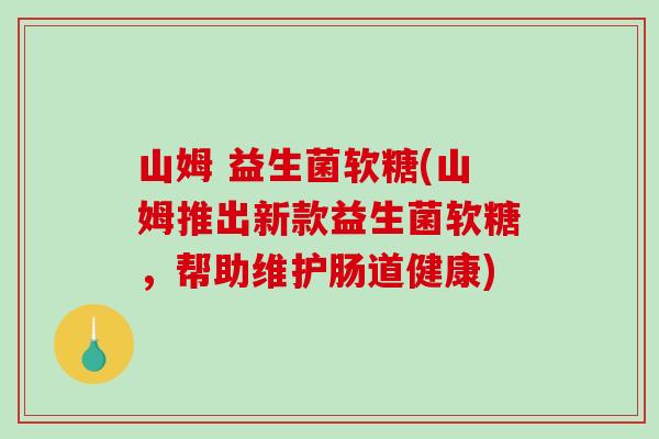 山姆 益生菌软糖(山姆推出新款益生菌软糖，帮助维护肠道健康)
