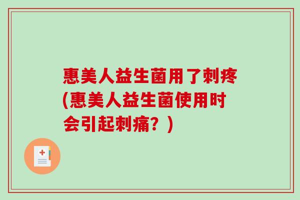 惠美人益生菌用了刺疼(惠美人益生菌使用时会引起刺痛？)