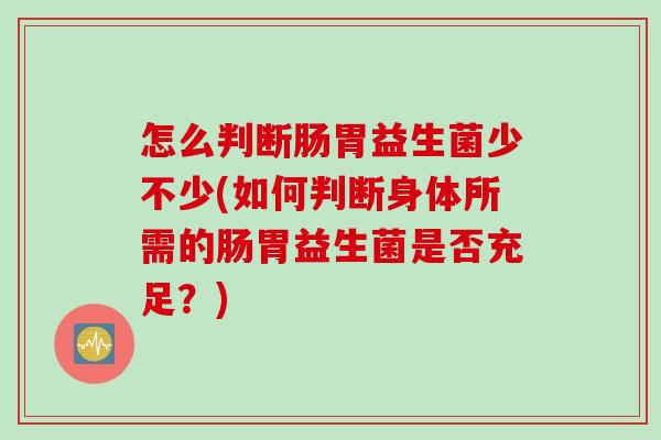 怎么判断肠胃益生菌少不少(如何判断身体所需的肠胃益生菌是否充足？)