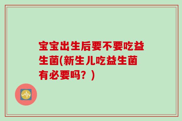宝宝出生后要不要吃益生菌(新生儿吃益生菌有必要吗?) 宝宝出生后要不要吃益生菌(新生儿吃益生菌有必要吗?)