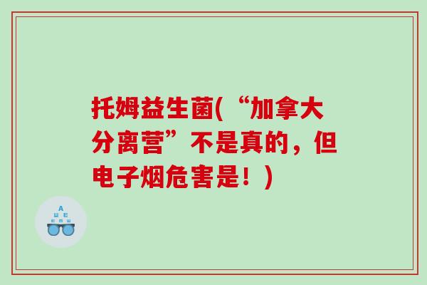 托姆益生菌(“加拿大分离营”不是真的，但电子烟危害是！)