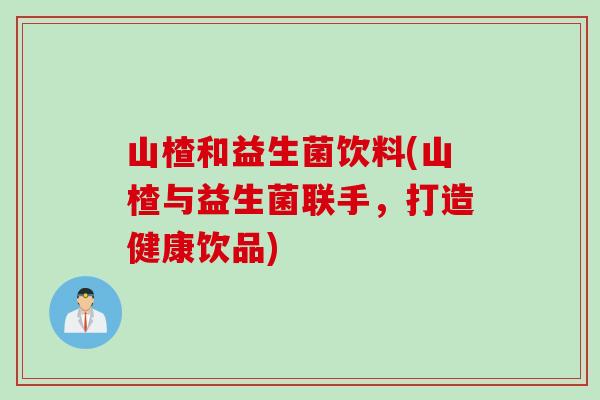 山楂和益生菌饮料(山楂与益生菌联手，打造健康饮品)