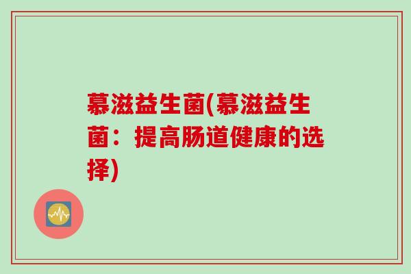 慕滋益生菌(慕滋益生菌:提高肠道健康的选择) 慕滋益生菌(慕滋益生菌:提高肠道健康的选择)