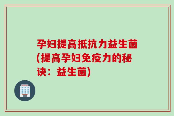 孕妇提高益生菌(提高孕妇力的秘诀:益生菌) 孕妇提高益生菌(提高孕妇力的秘诀:益生菌)